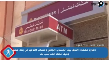 «مزايا مهمة» الفرق بين الحساب الجاري وحساب التوفير في بنك مصر وكيف تختار المناسب لك